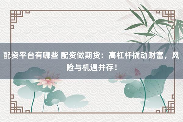 配资平台有哪些 配资做期货：高杠杆撬动财富，风险与机遇并存！