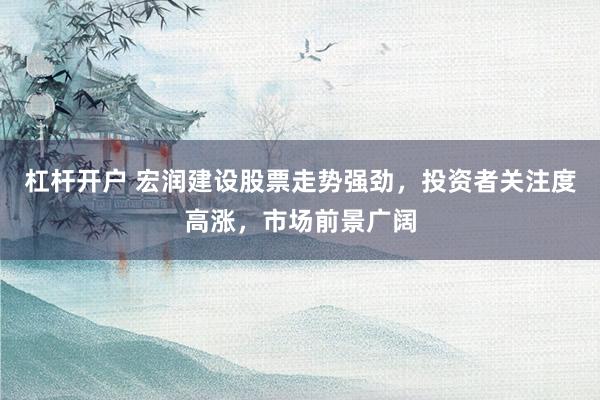 杠杆开户 宏润建设股票走势强劲，投资者关注度高涨，市场前景广阔