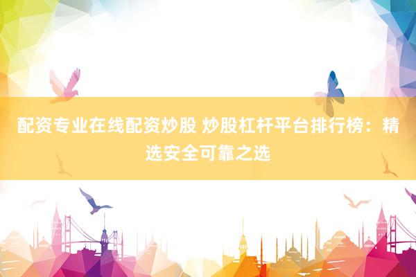 配资专业在线配资炒股 炒股杠杆平台排行榜：精选安全可靠之选