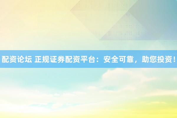 配资论坛 正规证券配资平台：安全可靠，助您投资！