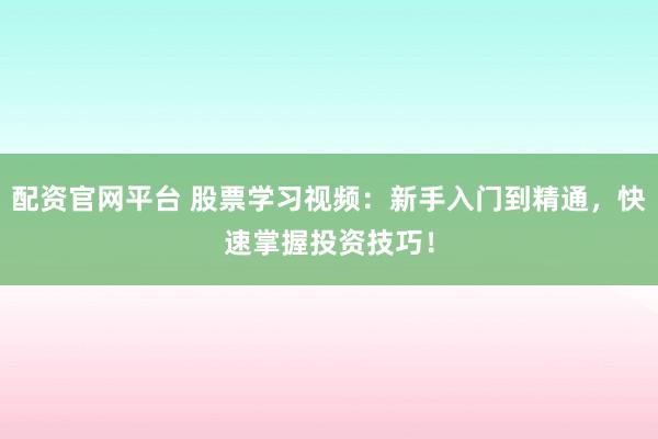 配资官网平台 股票学习视频：新手入门到精通，快速掌握投资技巧！