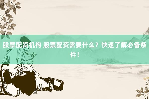 股票配资机构 股票配资需要什么？快速了解必备条件！