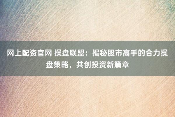 网上配资官网 操盘联盟：揭秘股市高手的合力操盘策略，共创投资新篇章