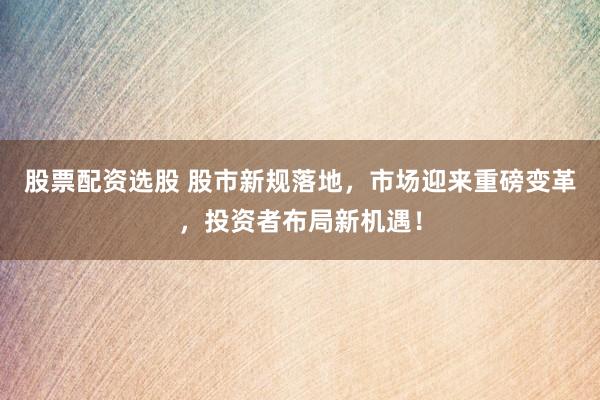 股票配资选股 股市新规落地，市场迎来重磅变革，投资者布局新机遇！