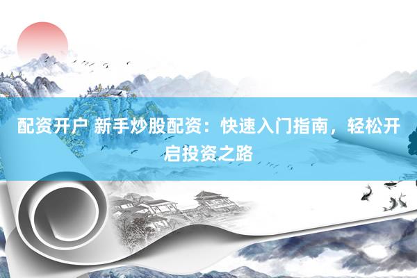 配资开户 新手炒股配资：快速入门指南，轻松开启投资之路