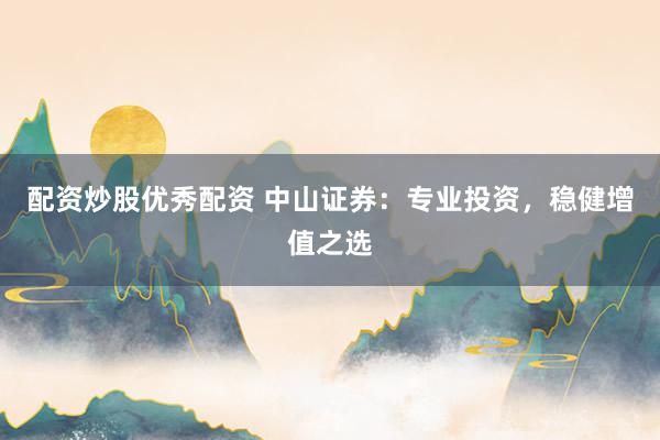 配资炒股优秀配资 中山证券：专业投资，稳健增值之选