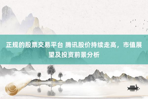 正规的股票交易平台 腾讯股价持续走高，市值展望及投资前景分析