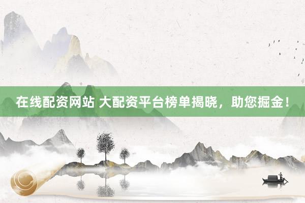 在线配资网站 大配资平台榜单揭晓，助您掘金！