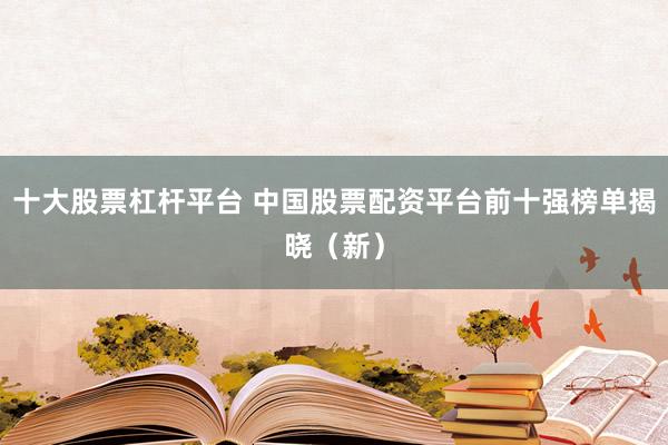 十大股票杠杆平台 中国股票配资平台前十强榜单揭晓（新）