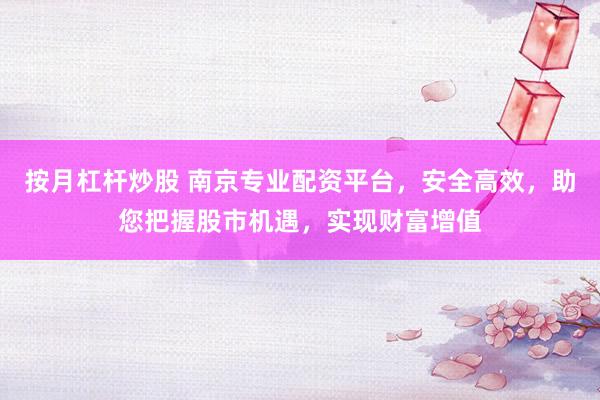 按月杠杆炒股 南京专业配资平台，安全高效，助您把握股市机遇，实现财富增值