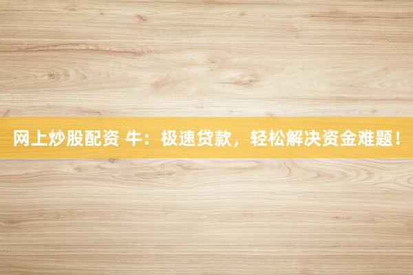 网上炒股配资 牛：极速贷款，轻松解决资金难题！