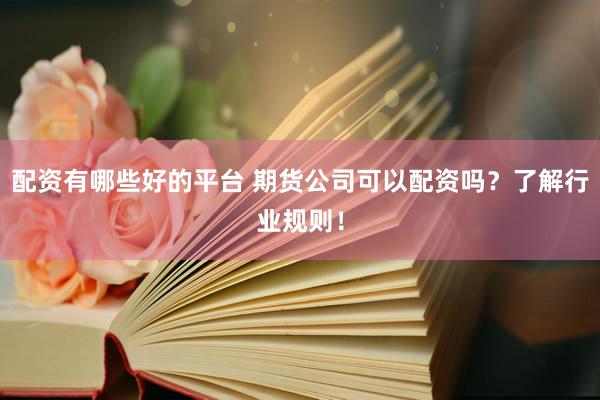 配资有哪些好的平台 期货公司可以配资吗？了解行业规则！