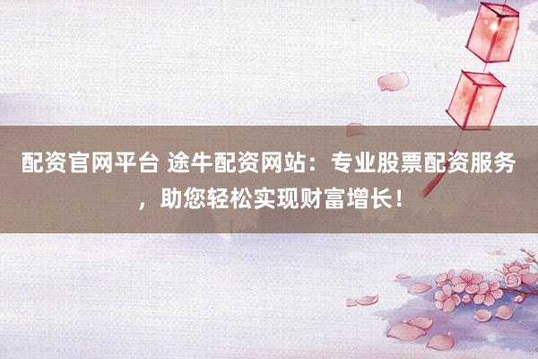配资官网平台 途牛配资网站：专业股票配资服务，助您轻松实现财富增长！