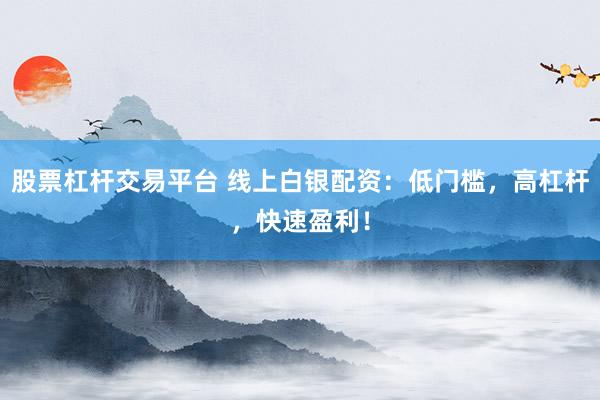 股票杠杆交易平台 线上白银配资：低门槛，高杠杆，快速盈利！
