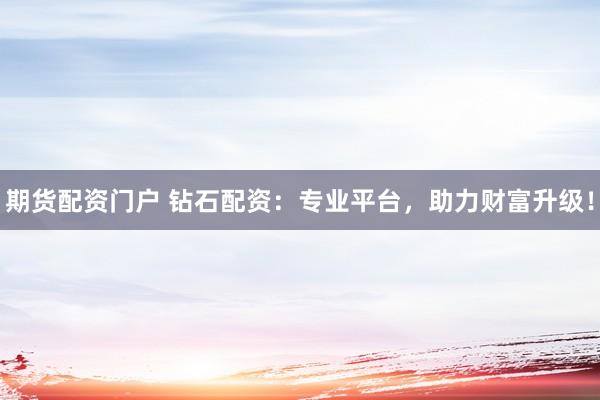 期货配资门户 钻石配资：专业平台，助力财富升级！