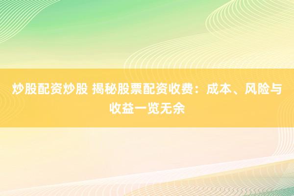 炒股配资炒股 揭秘股票配资收费：成本、风险与收益一览无余