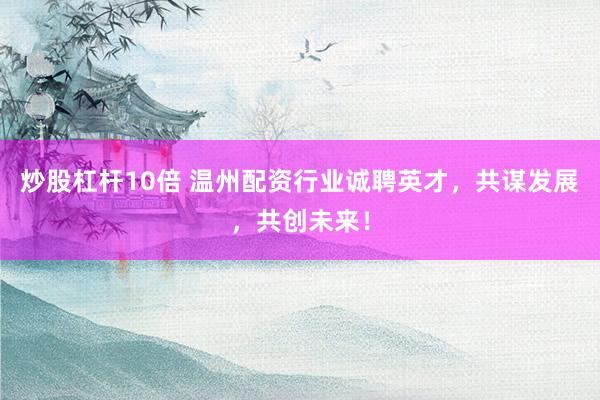 炒股杠杆10倍 温州配资行业诚聘英才，共谋发展，共创未来！
