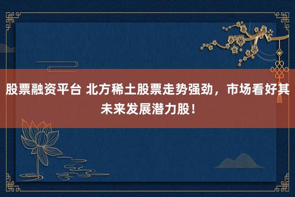 股票融资平台 北方稀土股票走势强劲，市场看好其未来发展潜力股！