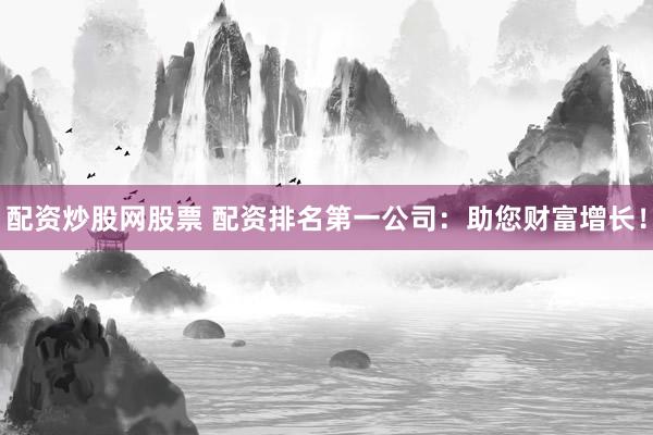 配资炒股网股票 配资排名第一公司：助您财富增长！