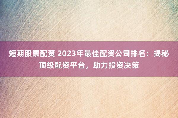 短期股票配资 2023年最佳配资公司排名：揭秘顶级配资平台，助力投资决策
