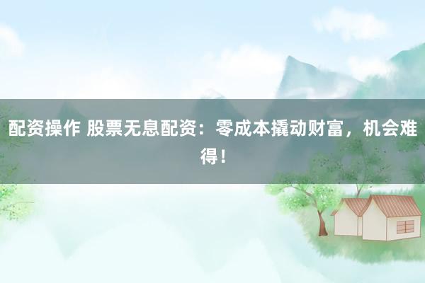 配资操作 股票无息配资：零成本撬动财富，机会难得！