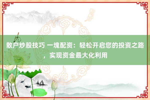 散户炒股技巧 一塊配资：轻松开启您的投资之路，实现资金最大化利用