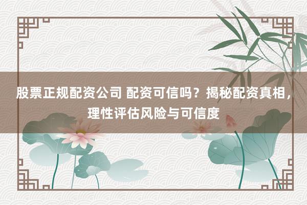 股票正规配资公司 配资可信吗？揭秘配资真相，理性评估风险与可信度