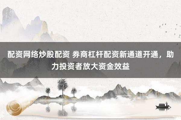 配资网络炒股配资 券商杠杆配资新通道开通，助力投资者放大资金效益