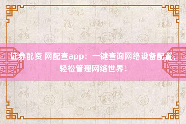 证券配资 网配查app：一键查询网络设备配置，轻松管理网络世界！