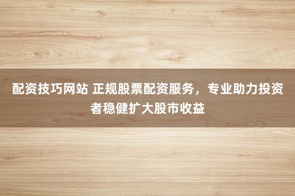 配资技巧网站 正规股票配资服务，专业助力投资者稳健扩大股市收益