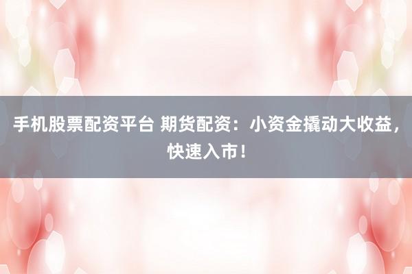 手机股票配资平台 期货配资：小资金撬动大收益，快速入市！