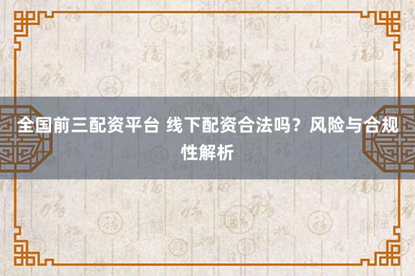 全国前三配资平台 线下配资合法吗？风险与合规性解析