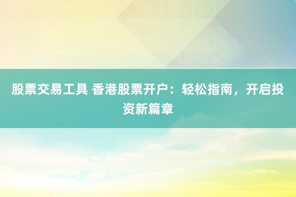 股票交易工具 香港股票开户：轻松指南，开启投资新篇章