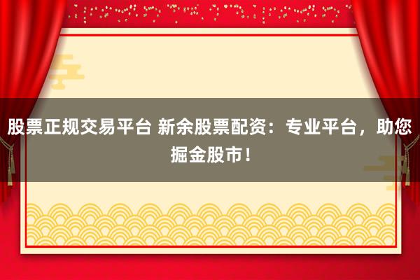 股票正规交易平台 新余股票配资：专业平台，助您掘金股市！