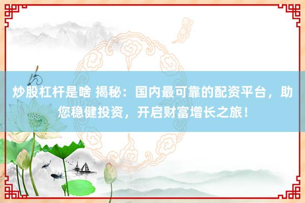 炒股杠杆是啥 揭秘：国内最可靠的配资平台，助您稳健投资，开启财富增长之旅！
