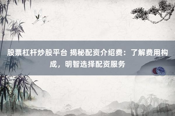股票杠杆炒股平台 揭秘配资介绍费：了解费用构成，明智选择配资服务