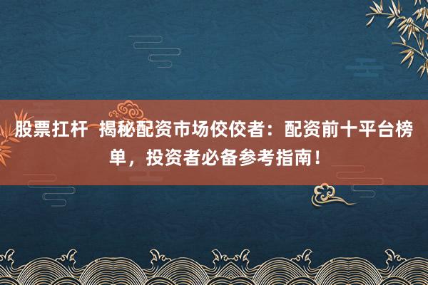 股票扛杆  揭秘配资市场佼佼者：配资前十平台榜单，投资者必备参考指南！