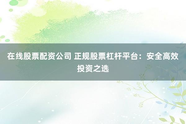 在线股票配资公司 正规股票杠杆平台：安全高效投资之选