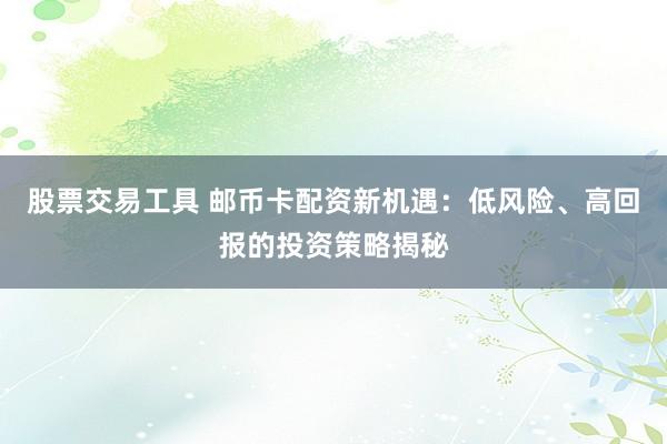 股票交易工具 邮币卡配资新机遇：低风险、高回报的投资策略揭秘