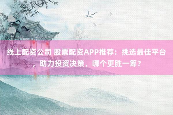 线上配资公司 股票配资APP推荐：挑选最佳平台，助力投资决策，哪个更胜一筹？