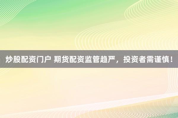 炒股配资门户 期货配资监管趋严，投资者需谨慎！