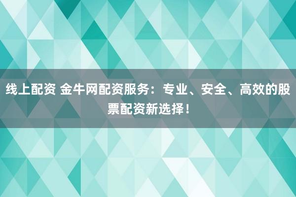 线上配资 金牛网配资服务：专业、安全、高效的股票配资新选择！