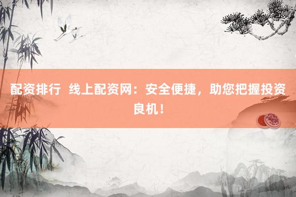 配资排行  线上配资网：安全便捷，助您把握投资良机！