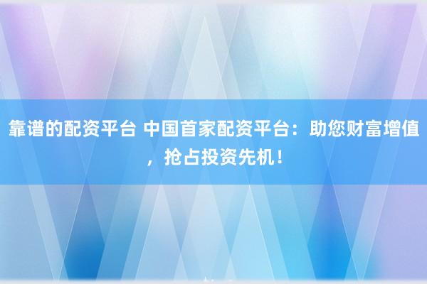 靠谱的配资平台 中国首家配资平台：助您财富增值，抢占投资先机！
