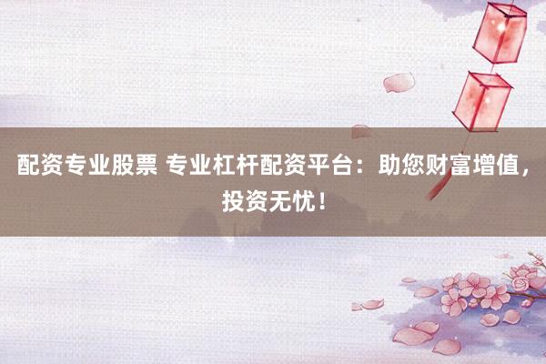 配资专业股票 专业杠杆配资平台：助您财富增值，投资无忧！