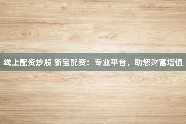 线上配资炒股 新宝配资：专业平台，助您财富增值