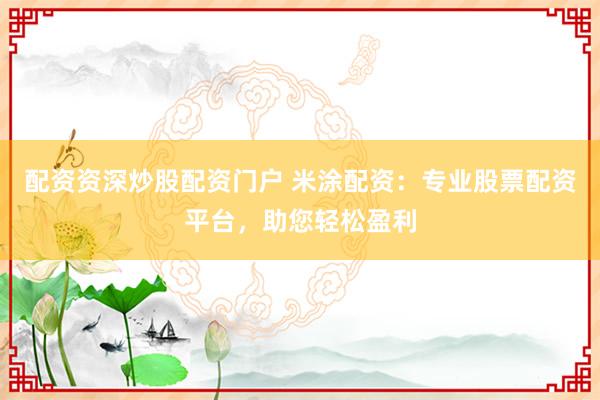 配资资深炒股配资门户 米涂配资：专业股票配资平台，助您轻松盈利