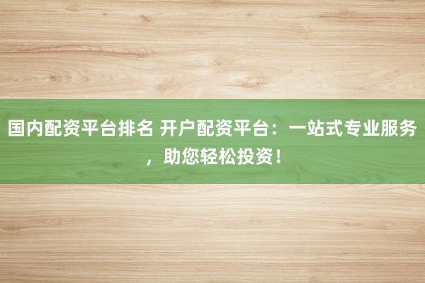 国内配资平台排名 开户配资平台：一站式专业服务，助您轻松投资！