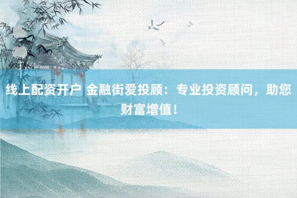 线上配资开户 金融街爱投顾：专业投资顾问，助您财富增值！