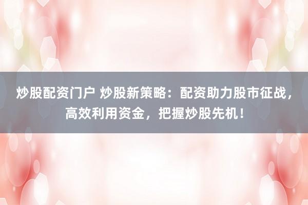 炒股配资门户 炒股新策略：配资助力股市征战，高效利用资金，把握炒股先机！